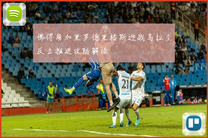 佛得角加里罗德里格斯迎战乌拉圭反击推进攻防解读