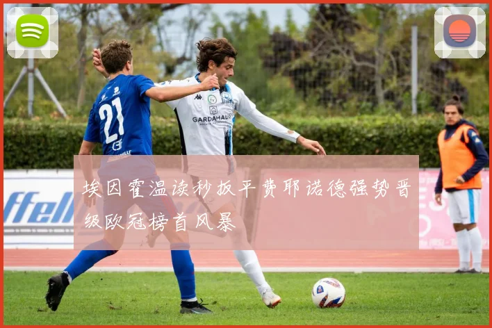 埃因霍温读秒扳平费耶诺德强势晋级欧冠榜首风暴