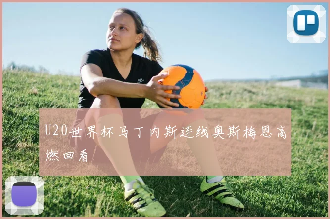 U20世界杯马丁内斯连线奥斯梅恩高燃回看