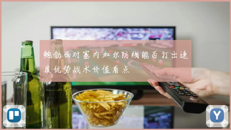 鲍勃面对塞内加尔防线能否打出速度优势战术价值看点