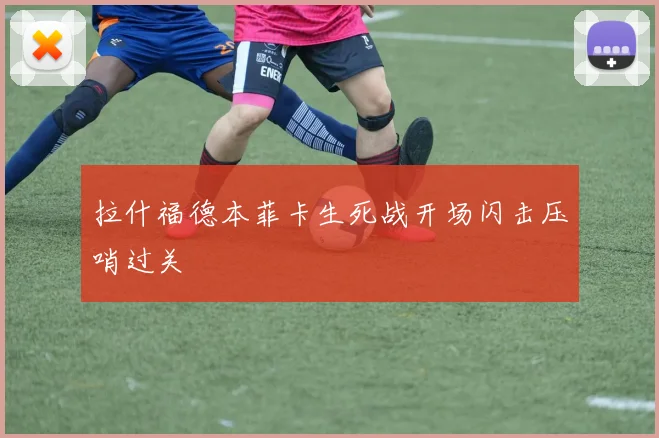 拉什福德本菲卡生死战开场闪击压哨过关