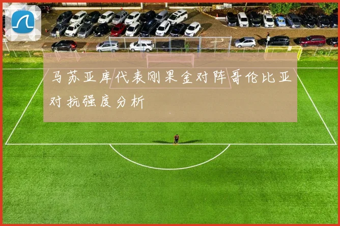 马苏亚库代表刚果金对阵哥伦比亚对抗强度分析