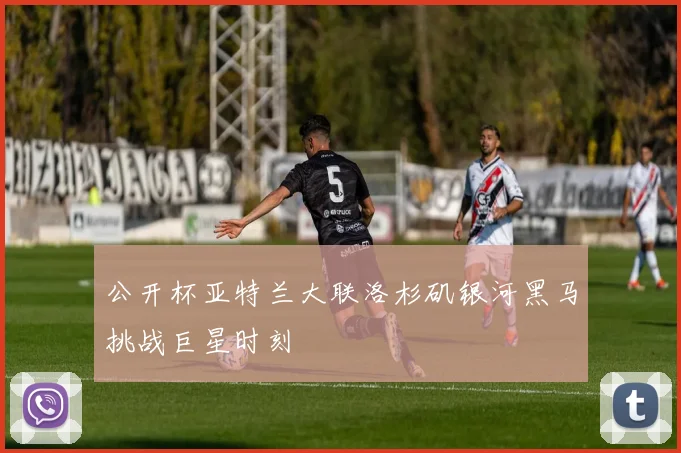 公开杯亚特兰大联洛杉矶银河黑马挑战巨星时刻