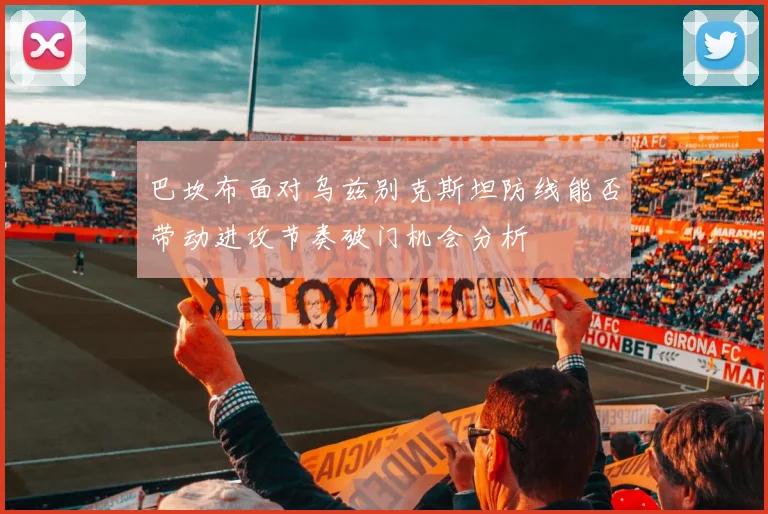 巴坎布面对乌兹别克斯坦防线能否带动进攻节奏破门机会分析