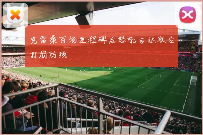 克雷桑百场里程碑后怒吼吉达联合打崩防线