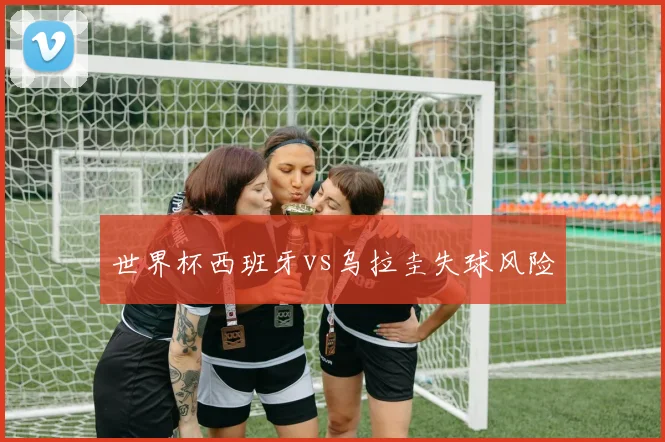 世界杯西班牙vs乌拉圭失球风险